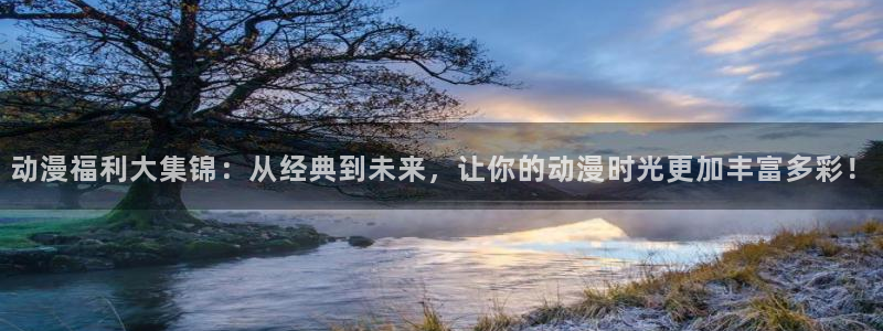 风车动漫在线动漫：动漫福利大集锦：从经典到未来，让你的动漫时光更加丰富多彩！