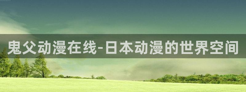 天官赐福风车动漫：鬼父动漫在线-日本动漫的世界空间